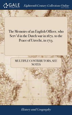 The Memoirs of an English Officer, who Serv'd in the Dutch war in 1672. to the Peace of Utrecht, in 1713.