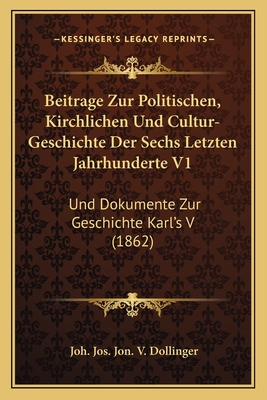 Beitrage Zur Politischen, Kirchlichen Und Cultur-Geschichte Der Sechs Letzten Jahrhunderte V1: Und Dokumente Zur Geschichte Karl's V (1862)