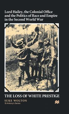 Lord Hailey, the Colonial Office and Politics of Race and Empire in the Second World War: The Loss of White Prestige