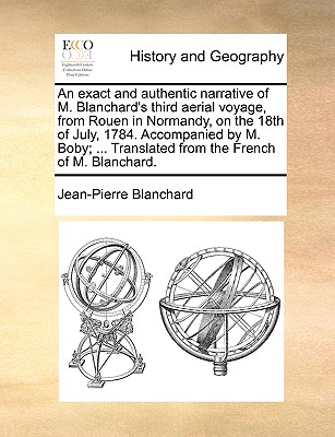 An Exact and Authentic Narrative of M. Blanchard's Third Aerial Voyage, from Rouen in Normandy, on the 18th of July, 1784. Accompanied by M. Boby; ...