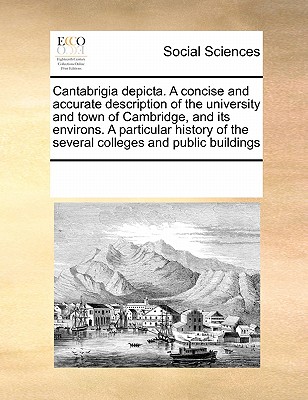 Cantabrigia depicta. A concise and accurate description of the university and town of Cambridge, and its environs. A particular history of the several