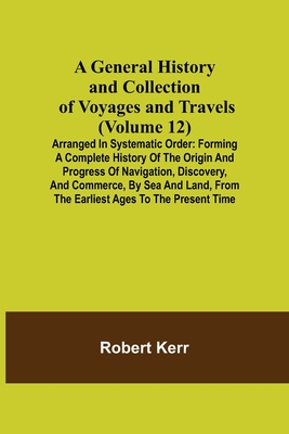 A General History and Collection of Voyages and Travels (Volume 12); Arranged in Systematic Order: Forming a Complete History of the Origin and Progre