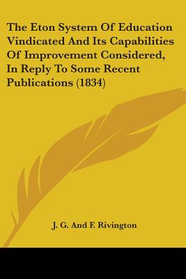 The Eton System Of Education Vindicated And Its Capabilities Of Improvement Considered, In Reply To Some Recent Publications (1834)