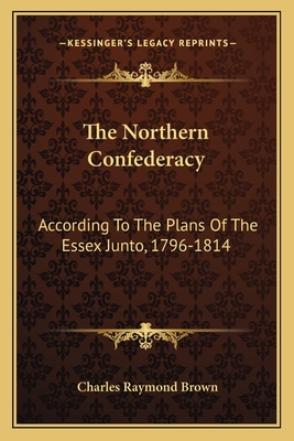 The Northern Confederacy: According To The Plans Of The Essex Junto, 1796-1814
