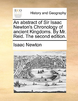 An Abstract of Sir Isaac Newton's Chronology of Ancient Kingdoms. by Mr. Reid. the Second Edition.