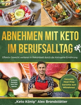 Abnehmen mit Keto im Berufsalltag: Effektiv Gewicht verlieren in Rekordzeit durch die Ketogene Ernährung. Schnelle Rezepte zum Zeit sparen - Gesunde M