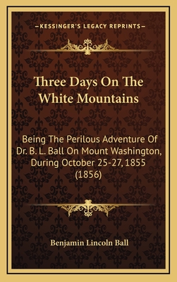 Three Days On The White Mountains: Being The Perilous Adventure Of Dr. B. L. Ball On Mount Washington, During October 25-27, 1855 (1856)
