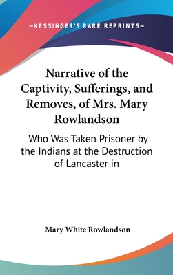 Narrative of the Captivity, Sufferings, and Removes, of Mrs. Mary Rowlandson: Who Was Taken Prisoner by the Indians at the Destruction of Lancaster in