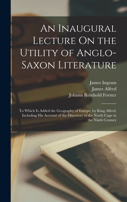 An Inaugural Lecture On the Utility of Anglo-Saxon Literature: To Which Is Added the Geography of Europe, by King Alfred, Including His Account of the
