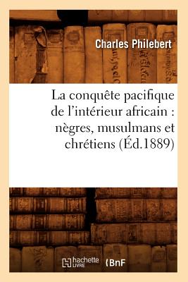 La Conquête Pacifique de l'Intérieur Africain: Nègres, Musulmans Et Chrétiens (Éd.1889)