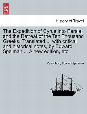 The Expedition of Cyrus Into Persia; And the Retreat of the Ten Thousand Greeks. Translated ... with Critical and Historical Notes, by Edward Spelman