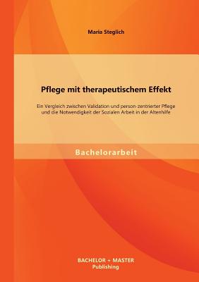 Pflege mit therapeutischem Effekt: Ein Vergleich zwischen Validation und person-zentrierter Pflege und die Notwendigkeit der Sozialen Arbeit in der Al
