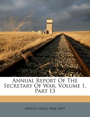 Annual Report Of The Secretary Of War, Volume 1, Part 13