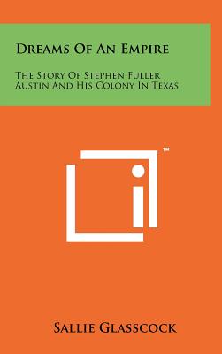 Dreams Of An Empire: The Story Of Stephen Fuller Austin And His Colony In Texas