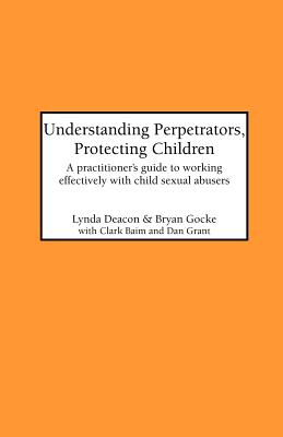 Understanding Perpetrators, Protecting Children: A practitioner's guide to working with child sexual abusers