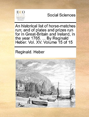 An historical list of horse-matches run; and of plates and prizes run for in Great-Britain and Ireland, in the year 1765. ... By Reginald Heber. Vol.