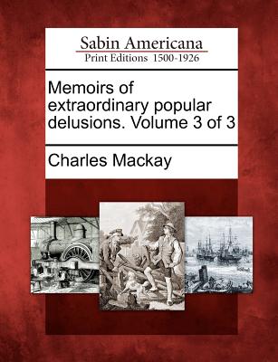 Memoirs of Extraordinary Popular Delusions. Volume 3 of 3
