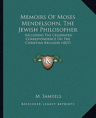 Memoirs Of Moses Mendelsohn, The Jewish Philosopher: Including The Celebrated Correspondence On The Christian Religion (1827)