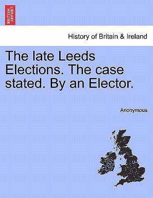 The Late Leeds Elections. the Case Stated. by an Elector.