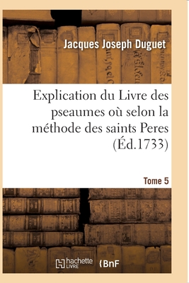 Explication du Livre des pseaumes où l'on s'attache à découvrir les mystères: de Jesus-Christ et les régles des moeurs dans la lettre même de l'écritu