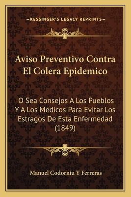 Aviso Preventivo Contra El Colera Epidemico: O Sea Consejos A Los Pueblos Y A Los Medicos Para Evitar Los Estragos De Esta Enfermedad (1849)