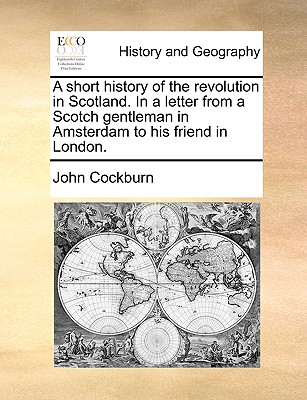 A Short History of the Revolution in Scotland. in a Letter from a Scotch Gentleman in Amsterdam to His Friend in London.