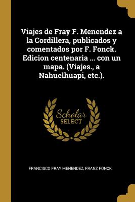 Viajes de Fray F. Menendez a la Cordillera, publicados y comentados por F. Fonck. Edicion centenaria ... con un mapa. (Viajes., a Nahuelhuapi, etc.).