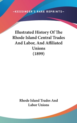 Illustrated History Of The Rhode Island Central Trades And Labor, And Affiliated Unions (1899)