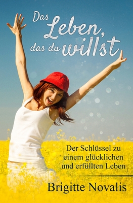 Das Leben, das du willst: Der Schlüssel zu einem glücklichen und erfüllten Leben