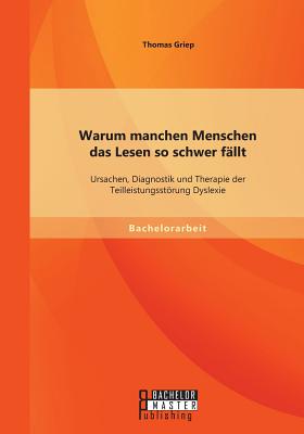 Warum manchen Menschen das Lesen so schwer fällt: Ursachen, Diagnostik und Therapie der Teilleistungsstörung Dyslexie
