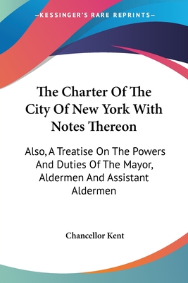 The Charter Of The City Of New York With Notes Thereon: Also, A Treatise On The Powers And Duties Of The Mayor, Aldermen And Assistant Aldermen