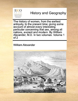 The history of women, from the earliest antiquity, to the present time; giving some account of almost every interesting particular concerning that sex