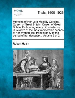 Memoirs of Her Late Majesty Caroline, Queen of Great Britain: Queen of Great Britain: Embracing every circumstance illustrative of the most memorable