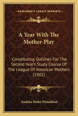 A Year With The Mother-Play: Constituting Outlines For The Second Year's Study Course Of The League Of American Mothers (1902)