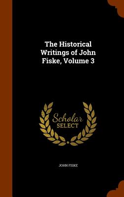 The Historical Writings of John Fiske, Volume 3
