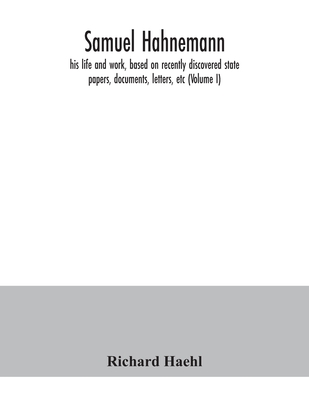 Samuel Hahnemann; his life and work, based on recently discovered state papers, documents, letters, etc (Volume I)