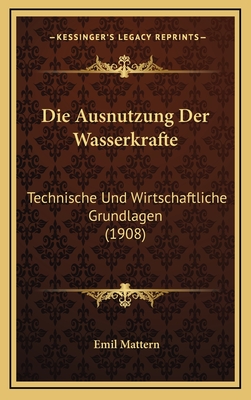 Die Ausnutzung Der Wasserkrafte: Technische Und Wirtschaftliche Grundlagen (1908)