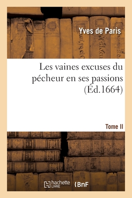 Les Vaines Excuses Du Pécheur En Ses Passions. Tome II