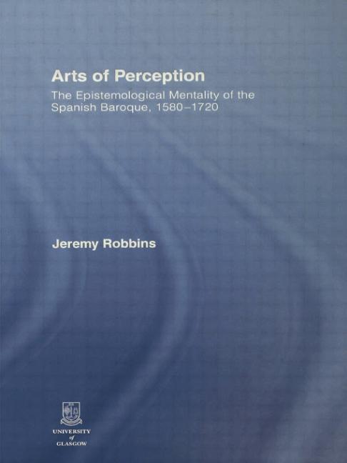 Arts of Perception: The Epistemological Mentality of the Spanish Baroque, 1580-1720