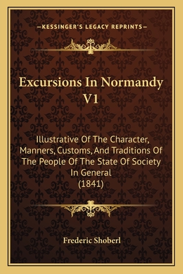 Excursions In Normandy V1: Illustrative Of The Character, Manners, Customs, And Traditions Of The People Of The State Of Society In General (1841