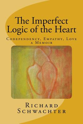 The Imperfect Logic of the Heart: Codependency, Empathy, Love A Memoir