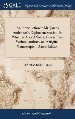 An Introduction to Mr. James Anderson's Diplomata Scotiæ. To Which is Added Notes, Taken From Various Authors, and Original Manuscripts... A new Editi