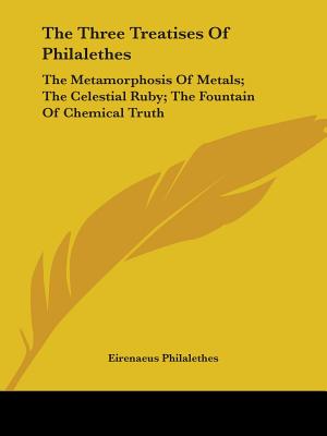 The Three Treatises Of Philalethes: The Metamorphosis Of Metals; The Celestial Ruby; The Fountain Of Chemical Truth