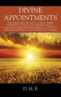 Divine Appointments: The Power and the Glory of Jesus Christ Appearing in The Islamic Republic of Iran, and the Accelerated Paranormal Activity of the