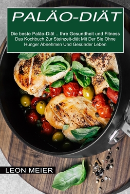 Paläo-diät: Das Kochbuch Zur Steinzeit-diät Mit Der Sie Ohne Hunger Abnehmen Und Gesünder Leben (Die beste Paläo-Diät ... Ihre Gesundheit und Fitness)