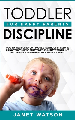 Toddler Discipline: How To Discipline Your Toddler Without Pressure. Using Today's Best Strategies, Eliminate Tantrum's and Improve the Behavior of Yo