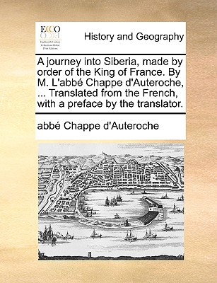 A journey into Siberia, made by order of the King of France. By M. L'abbé Chappe d'Auteroche, ... Translated from the French, with a preface by the tr