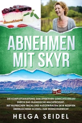 Abnehmen mit Skyr. Die Komplettanleitung zum effektiven Gewichtsverlust durch das isländische Milchprodukt. Mit hilfreichen Tricks und ausgewählten Sk