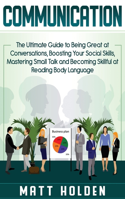 Communication: The Ultimate Guide to Being Great at Conversations, Boosting Your Social Skills, Mastering Small Talk and Becoming Skillful at Reading