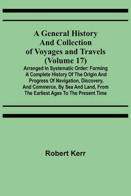 A General History and Collection of Voyages and Travels (Volume 17); Arranged in Systematic Order: Forming a Complete History of the Origin and Progre